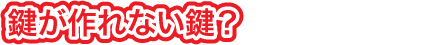 鍵が作れない鍵?